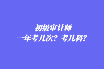 初級審計(jì)師一年考幾次？考幾科？