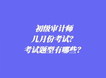 初級(jí)審計(jì)師幾月份考試？考試題型有哪些？