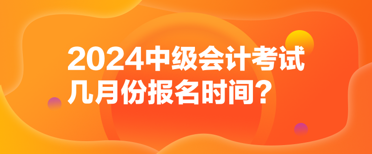 2024中級會計(jì)考試幾月份報(bào)名時間？