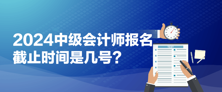 2024中級(jí)會(huì)計(jì)師報(bào)名截止時(shí)間是幾號(hào)？