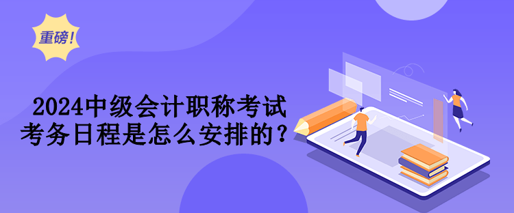 2024中級會計職稱考試考務(wù)日程是怎么安排的？