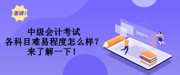 中級會計考試各科目難易程度怎么樣？來了解一下！