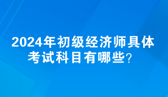 2024年初級(jí)經(jīng)濟(jì)師具體考試科目有哪些？