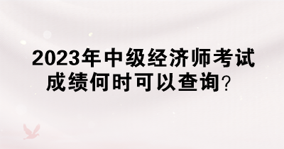 2023年中級(jí)經(jīng)濟(jì)師考試成績(jī)何時(shí)可以查詢？