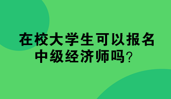 在校大學(xué)生可以報(bào)名中級(jí)經(jīng)濟(jì)師嗎？