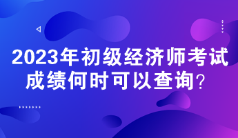 2023年初級(jí)經(jīng)濟(jì)師考試成績(jī)何時(shí)可以查詢(xún)？