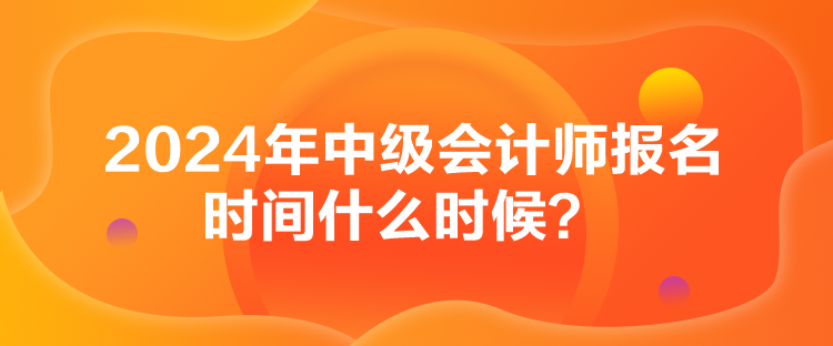 2024年中級(jí)會(huì)計(jì)師報(bào)名時(shí)間什么時(shí)候？