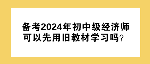 備考2024年初中級經(jīng)濟師 可以先用舊教材學(xué)習(xí)嗎？