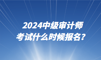 2024中級審計師考試什么時候報名？