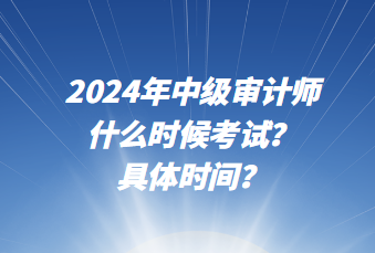 2024年中級(jí)審計(jì)師什么時(shí)候考試？具體時(shí)間？