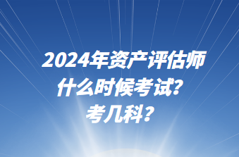 2024年資產(chǎn)評(píng)估師什么時(shí)候考試？考幾科？