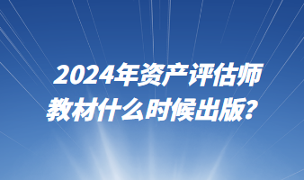 2024年資產(chǎn)評估師教材什么時候出版？