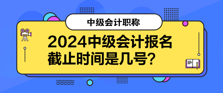 2024中級(jí)會(huì)計(jì)報(bào)名截止時(shí)間是幾號(hào)？