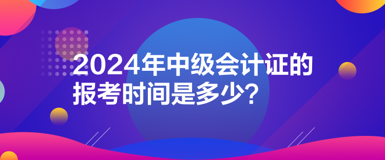 2024年中級會計證的報考時間是多少？