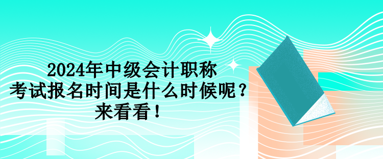 2024年中級會計職稱考試報名時間是什么時候呢？來看看！