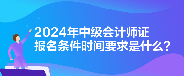 2024年中級(jí)會(huì)計(jì)師證報(bào)名條件時(shí)間要求是什么？