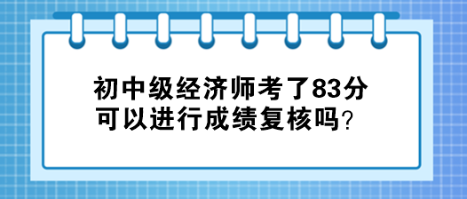 初中級經(jīng)濟師考了83分 可以進行成績復(fù)核嗎？