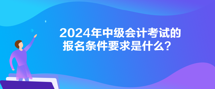 2024年中級會計考試的報名條件要求是什么？