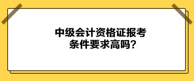 中級(jí)會(huì)計(jì)資格證報(bào)考條件要求高嗎？