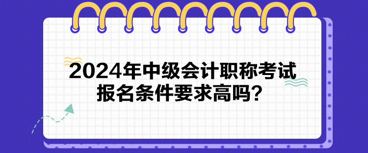 2024年中級(jí)會(huì)計(jì)職稱考試報(bào)名條件要求高嗎？