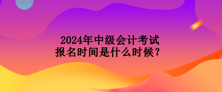 2024年中級(jí)會(huì)計(jì)考試報(bào)名時(shí)間是什么時(shí)候？