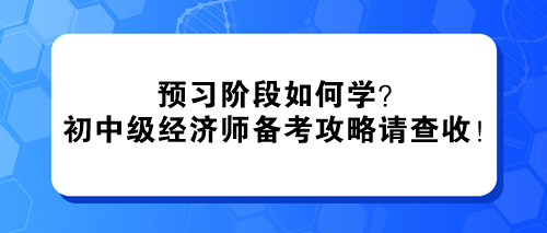 預(yù)習(xí)階段如何學(xué)？2024初中級經(jīng)濟(jì)師備考攻略請查收！