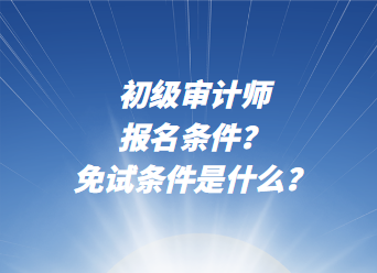 初級審計師報名條件？免試條件是什么？