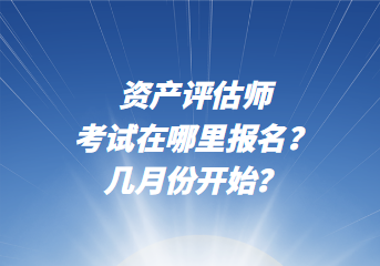 資產(chǎn)評估師考試在哪里報名？幾月份開始？