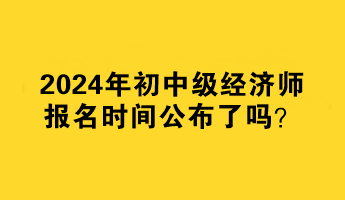 2024年初中級經(jīng)濟師報名時間公布了嗎？何時報名？