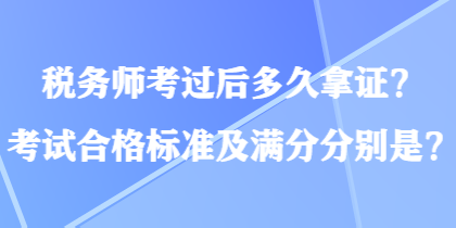 稅務(wù)師考過后多久拿證？考試合格標(biāo)準(zhǔn)及滿分分別是？