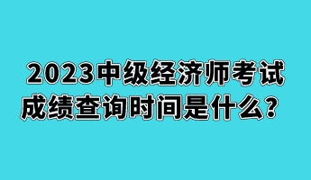 2023中級(jí)經(jīng)濟(jì)師考試成績查詢時(shí)間是什么？