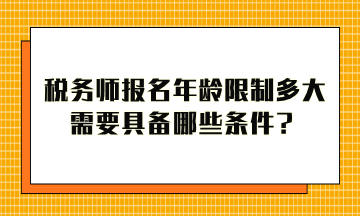 稅務(wù)師報(bào)名年齡限制多大？需要具備哪些條件才能報(bào)考