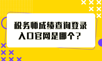 稅務(wù)師成績(jī)查詢登錄入口官網(wǎng)是哪個(gè)？怎么查分？