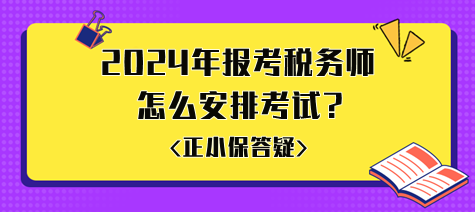 準(zhǔn)備2024年報考稅務(wù)師怎么安排考試比較好？