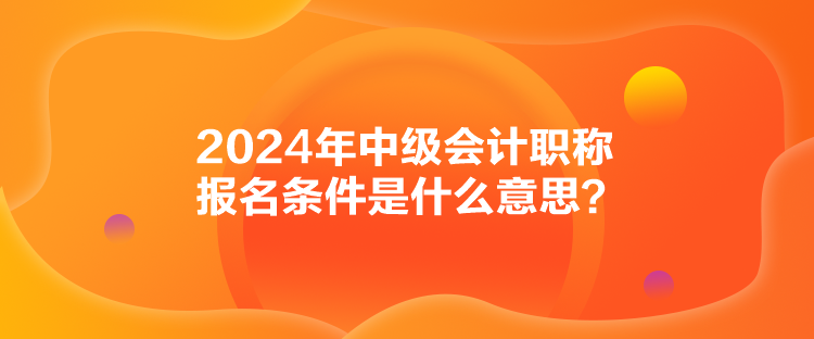 2024年中級(jí)會(huì)計(jì)職稱報(bào)名條件是什么意思？