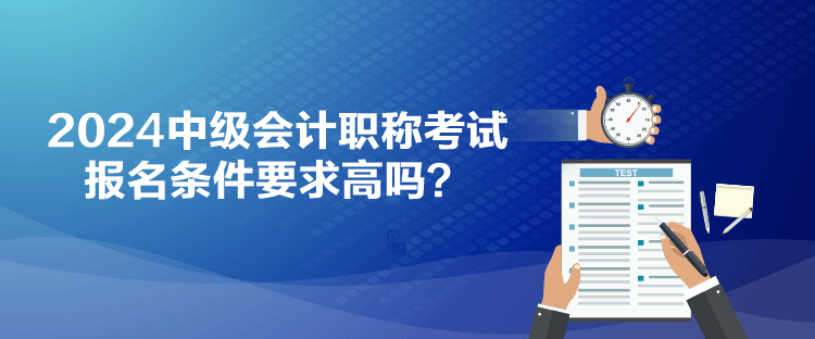 2024中級(jí)會(huì)計(jì)職稱考試報(bào)名條件要求高嗎？