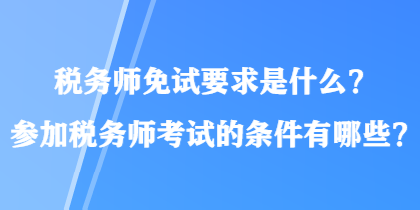 稅務(wù)師免試要求是什么？參加稅務(wù)師考試的條件有哪些？