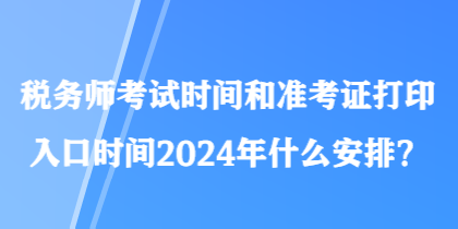 稅務(wù)師考試時(shí)間和準(zhǔn)考證打印入口時(shí)間2024年什么安排？