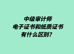 中級審計師電子證書和紙質(zhì)證書有什么區(qū)別？