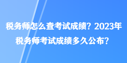 稅務(wù)師怎么查考試成績(jī)？2023年稅務(wù)師考試成績(jī)多久公布？