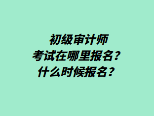 初級(jí)審計(jì)師考試在哪里報(bào)名？什么時(shí)候報(bào)名？