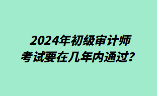 2024年初級(jí)審計(jì)師考試要在幾年內(nèi)通過(guò)？