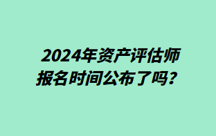 2024年資產(chǎn)評(píng)估師報(bào)名時(shí)間公布了嗎？