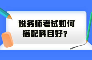 稅務(wù)師考試如何搭配科目好？