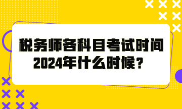 稅務(wù)師各科目考試時間2024年什么時候？