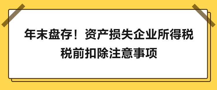 年末盤存！資產(chǎn)損失企業(yè)所得稅稅前扣除