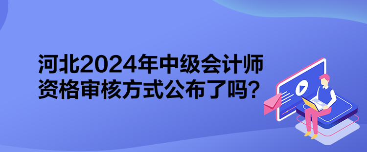 河北2024年中級(jí)會(huì)計(jì)師資格審核方式公布了嗎？