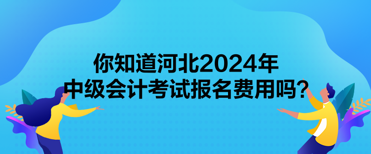 你知道河北2024年中級會計考試報名費用嗎？