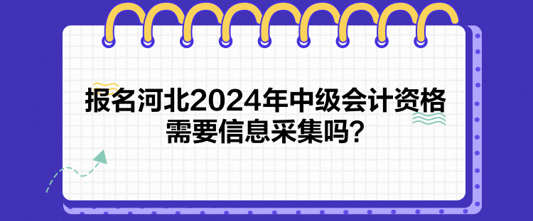 報名河北2024年中級會計資格需要信息采集嗎？