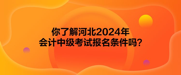 你了解河北2024年會(huì)計(jì)中級(jí)考試報(bào)名條件嗎？